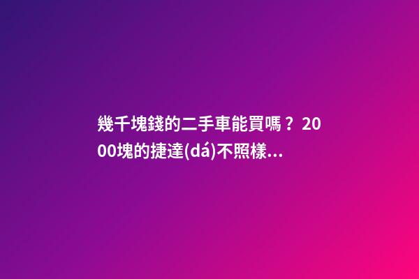 幾千塊錢的二手車能買嗎？2000塊的捷達(dá)不照樣是搶手貨！